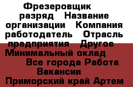 Фрезеровщик 4-6 разряд › Название организации ­ Компания-работодатель › Отрасль предприятия ­ Другое › Минимальный оклад ­ 40 000 - Все города Работа » Вакансии   . Приморский край,Артем г.